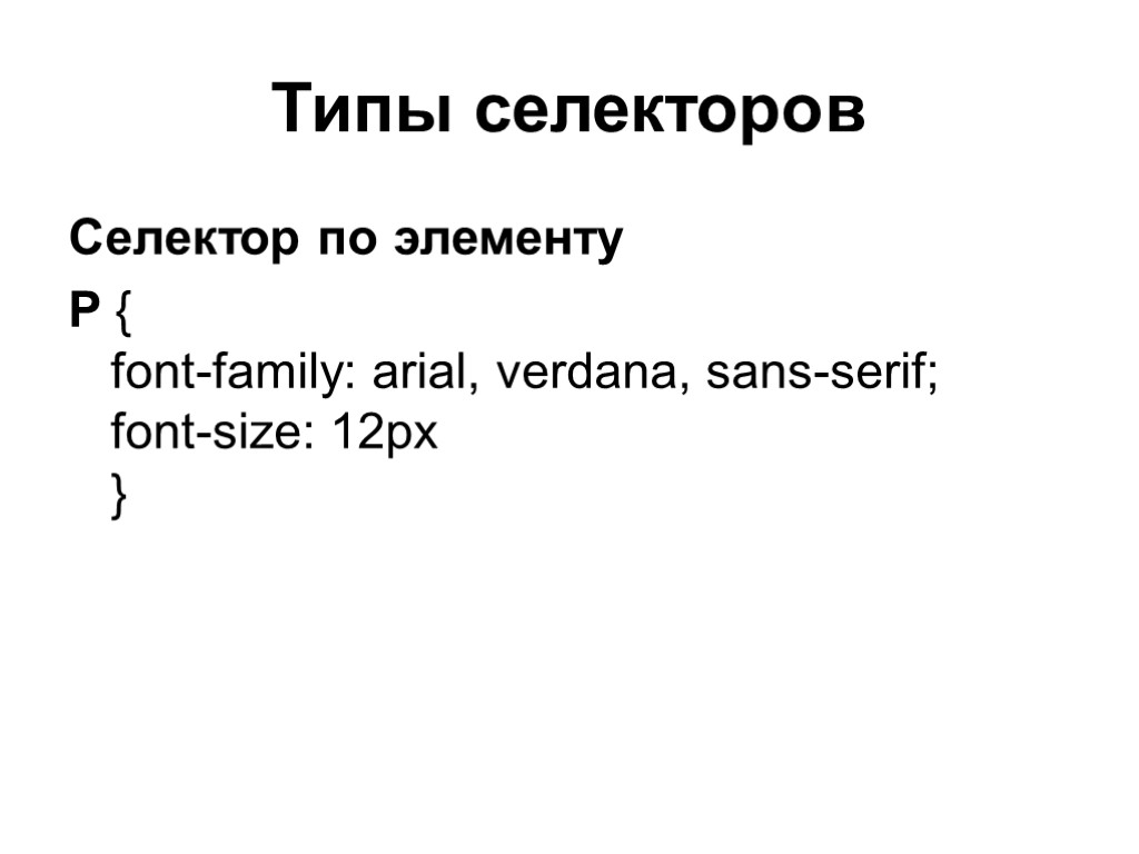Типы селекторов Селектор по элементу P { font-family: arial, verdana, sans-serif; font-size: 12px }